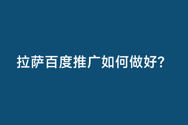 拉萨百度推广如何做好？