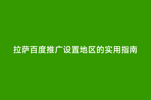 拉萨百度推广设置地区的实用指南