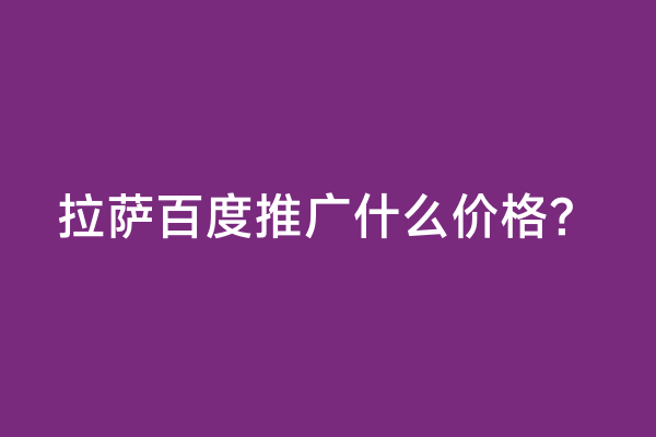 拉萨百度推广什么价格？