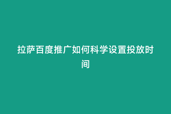 拉萨百度推广如何科学设置投放时间