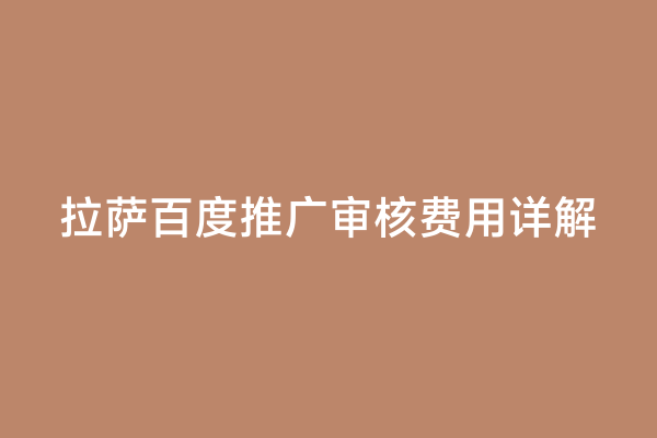 拉萨百度推广审核费用详解