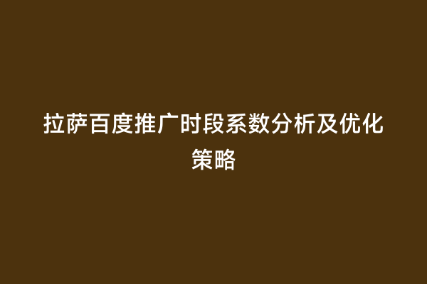拉萨百度推广时段系数分析及优化策略