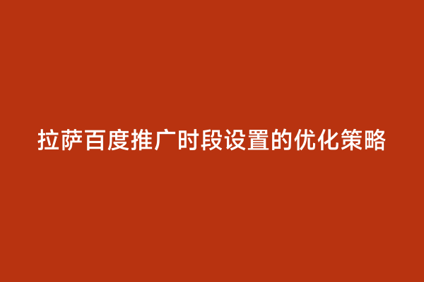 拉萨百度推广时段设置的优化策略