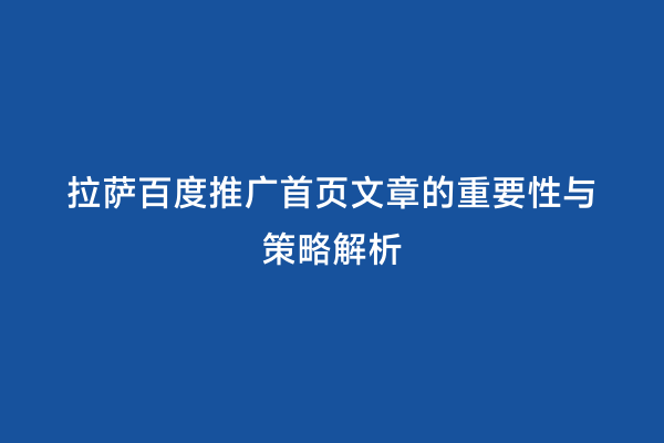 拉萨百度推广首页文章的重要性与策略解析