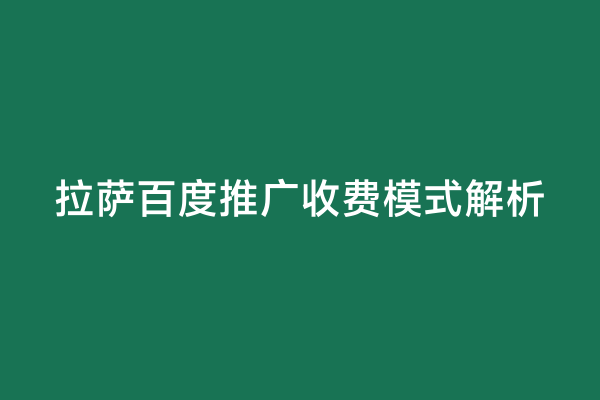 拉萨百度推广收费模式解析