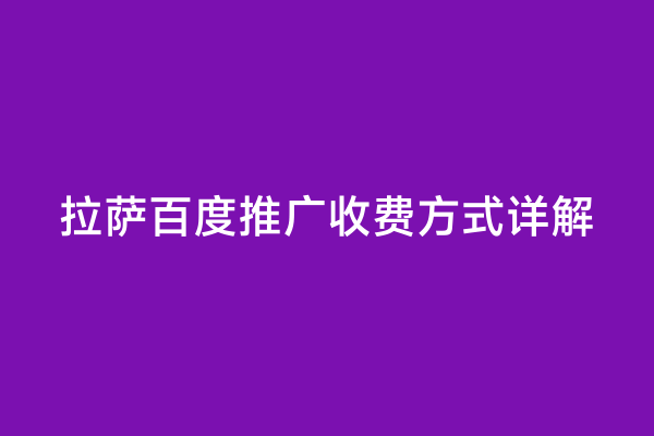 拉萨百度推广收费方式详解