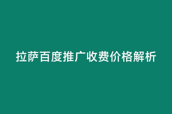 拉萨百度推广收费价格解析