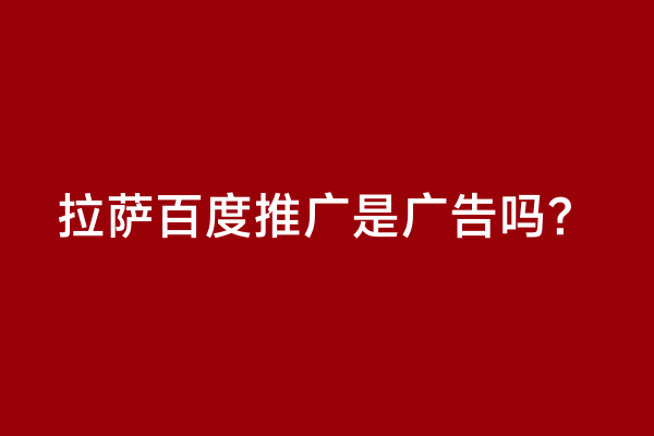 拉萨百度推广是广告吗？