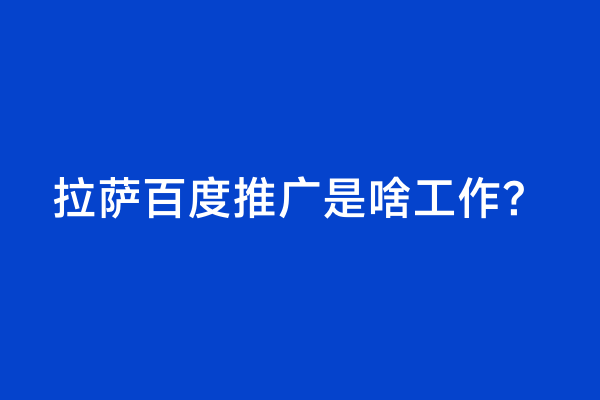 拉萨百度推广是啥工作？