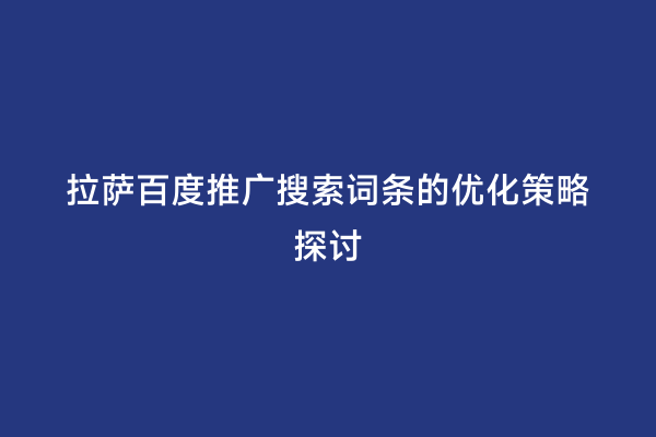 拉萨百度推广搜索词条的优化策略探讨