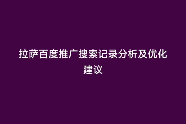 拉萨百度推广搜索记录分析及优化建议