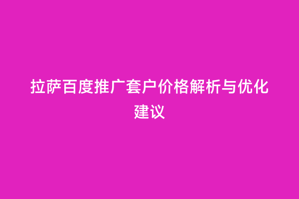 拉萨百度推广套户价格解析与优化建议