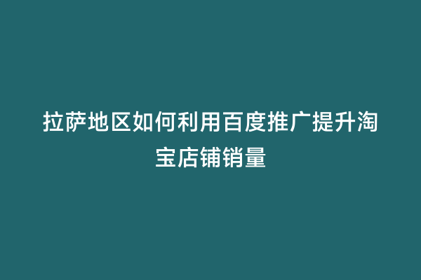 拉萨地区如何利用百度推广提升淘宝店铺销量