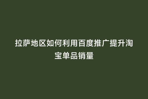 拉萨地区如何利用百度推广提升淘宝单品销量