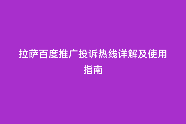 拉萨百度推广投诉热线详解及使用指南