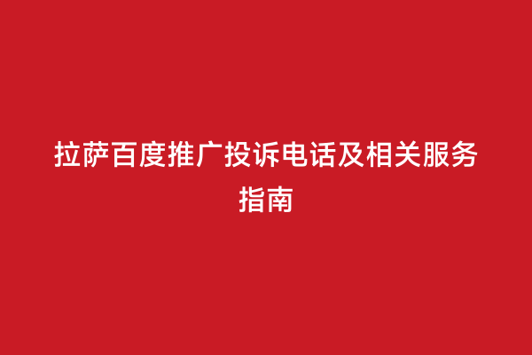 拉萨百度推广投诉电话及相关服务指南