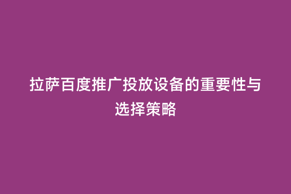 拉萨百度推广投放设备的重要性与选择策略