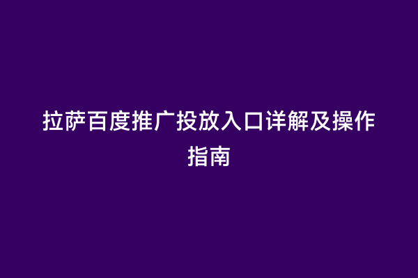 拉萨百度推广投放入口详解及操作指南