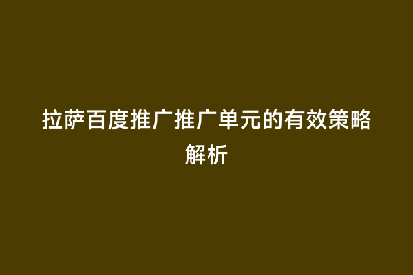 拉萨百度推广推广单元的有效策略解析