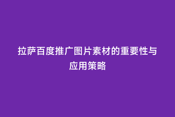 拉萨百度推广图片素材的重要性与应用策略