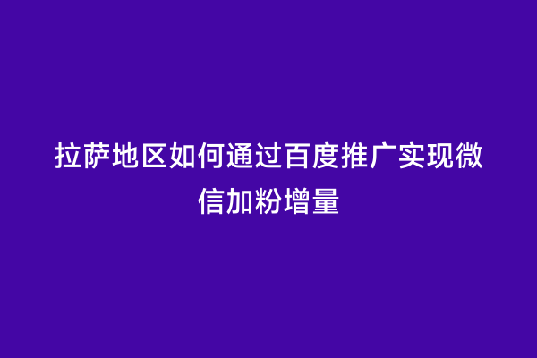 拉萨地区如何通过百度推广实现微信加粉增量