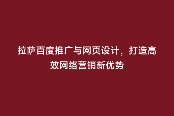 拉萨百度推广与网页设计，打造高效网络营销新优势