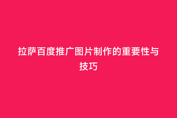 拉萨百度推广图片制作的重要性与技巧