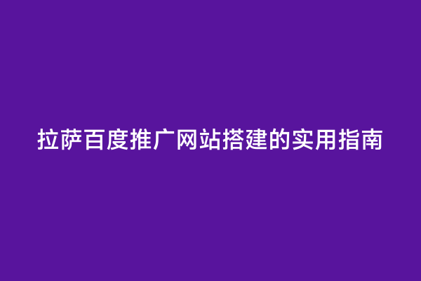 拉萨百度推广网站搭建的实用指南