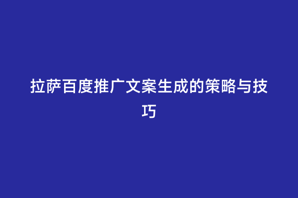 拉萨百度推广文案生成的策略与技巧