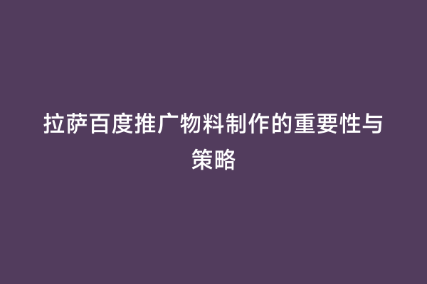 拉萨百度推广物料制作的重要性与策略