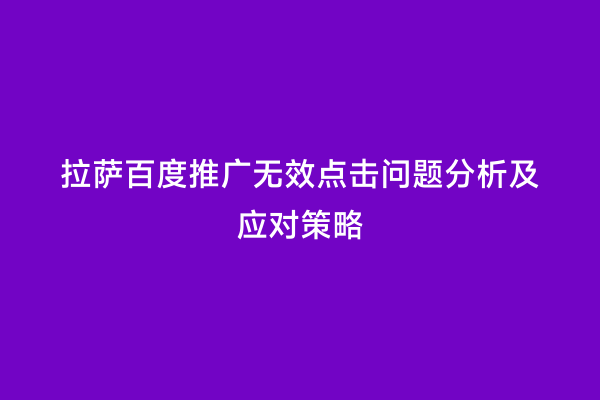 拉萨百度推广无效点击问题分析及应对策略