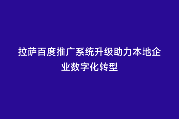 拉萨百度推广系统升级助力本地企业数字化转型