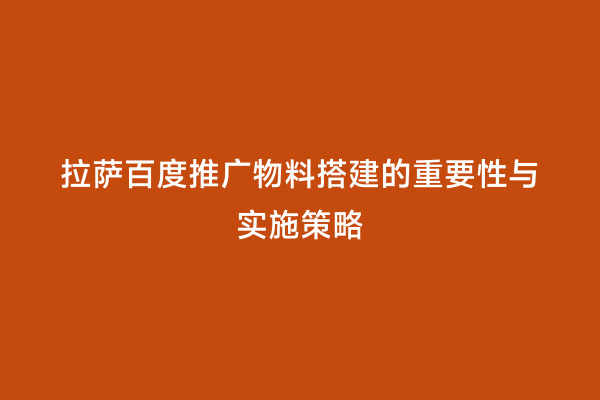 拉萨百度推广物料搭建的重要性与实施策略