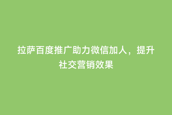 拉萨百度推广助力微信加人，提升社交营销效果