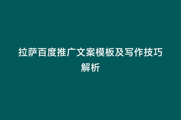 拉萨百度推广文案模板及写作技巧解析