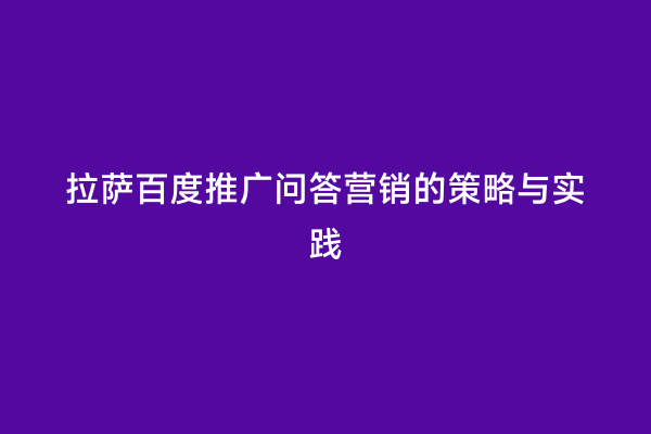 拉萨百度推广问答营销的策略与实践