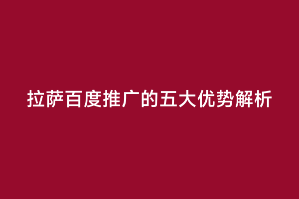 拉萨百度推广的五大优势解析
