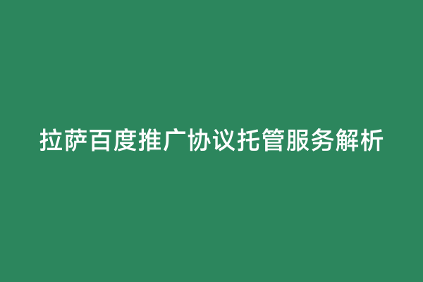 拉萨百度推广协议托管服务解析