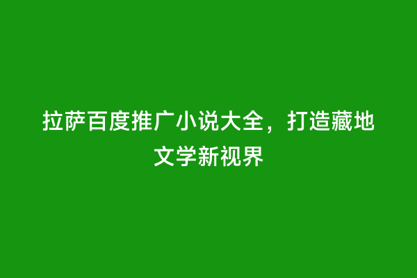 拉萨百度推广小说大全，打造藏地文学新视界
