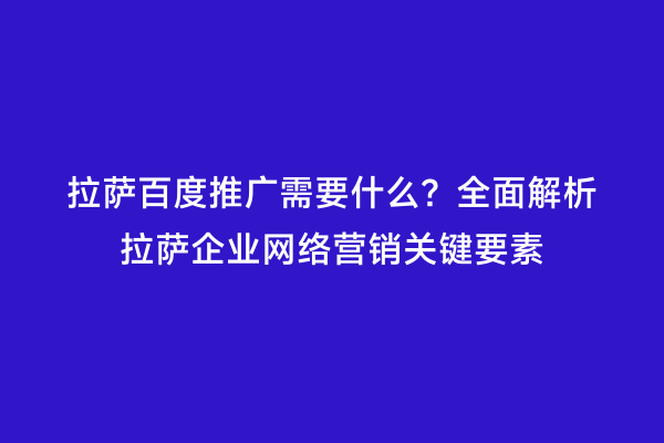 拉萨百度推广需要什么？全面解析拉萨企业网络营销关键要素