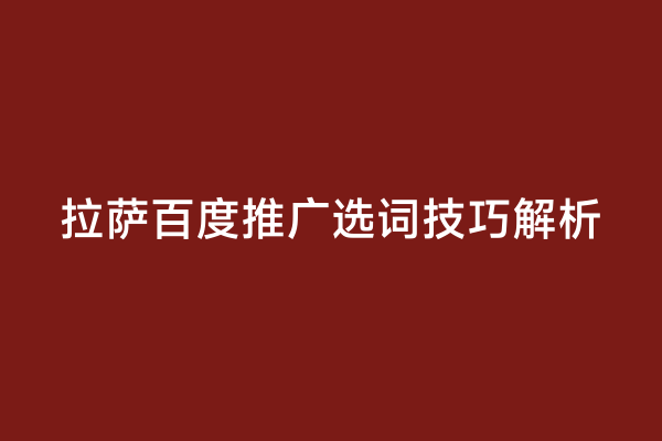 拉萨百度推广选词技巧解析