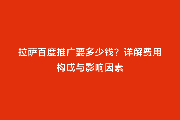 拉萨百度推广要多少钱？详解费用构成与影响因素