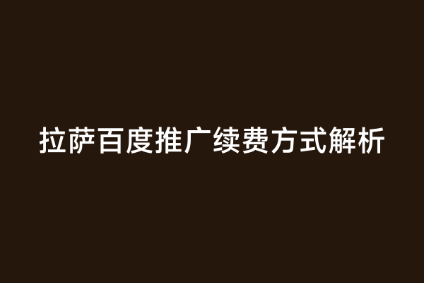 拉萨百度推广续费方式解析