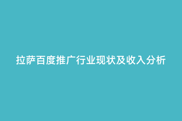 拉萨百度推广行业现状及收入分析