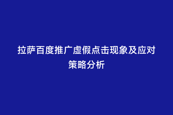 拉萨百度推广虚假点击现象及应对策略分析