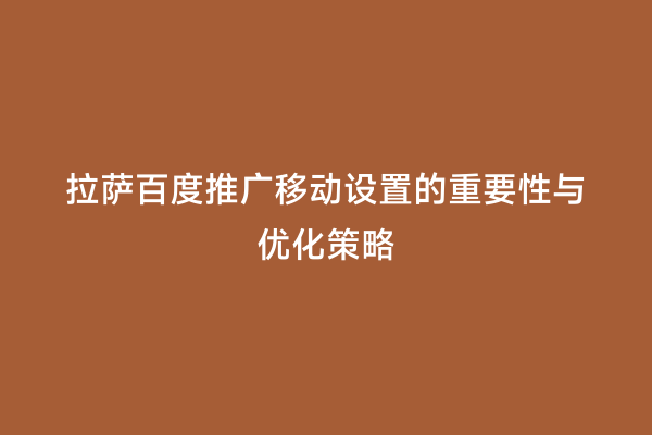 拉萨百度推广移动设置的重要性与优化策略