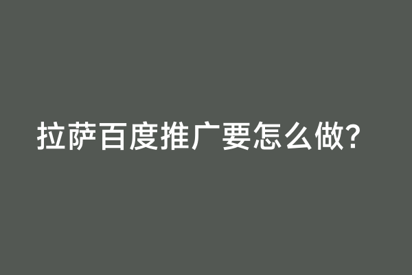 拉萨百度推广要怎么做？