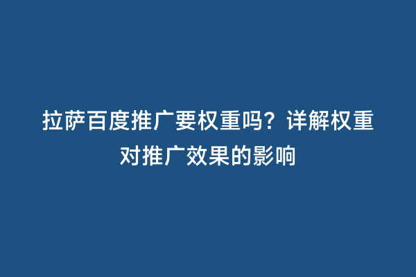 拉萨百度推广要权重吗？详解权重对推广效果的影响