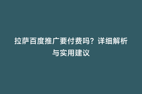 拉萨百度推广要付费吗？详细解析与实用建议