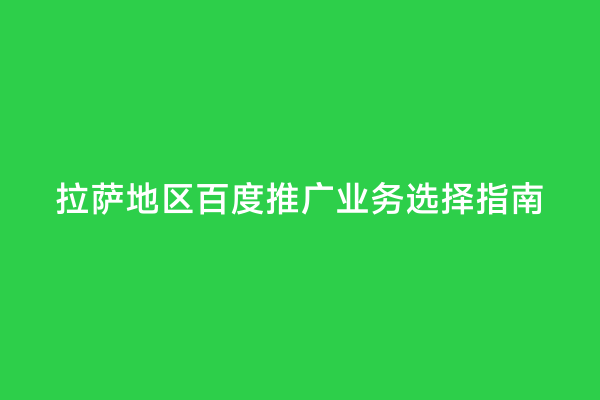 拉萨地区百度推广业务选择指南